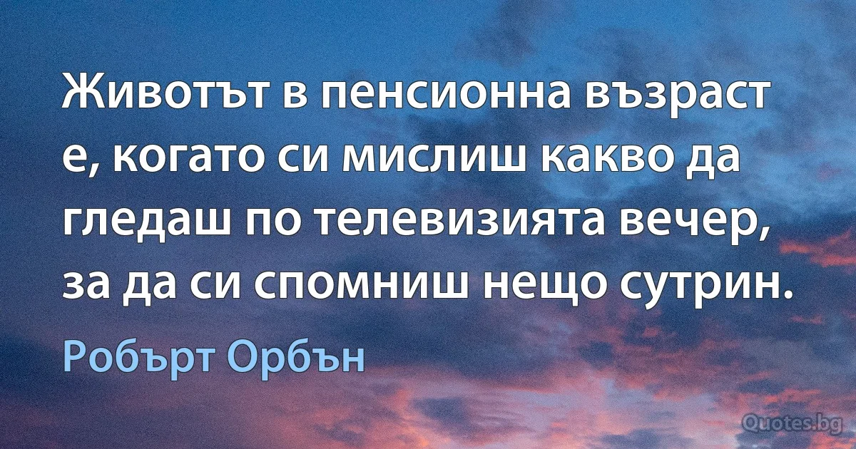 Животът в пенсионна възраст е, когато си мислиш какво да гледаш по телевизията вечер, за да си спомниш нещо сутрин. (Робърт Орбън)