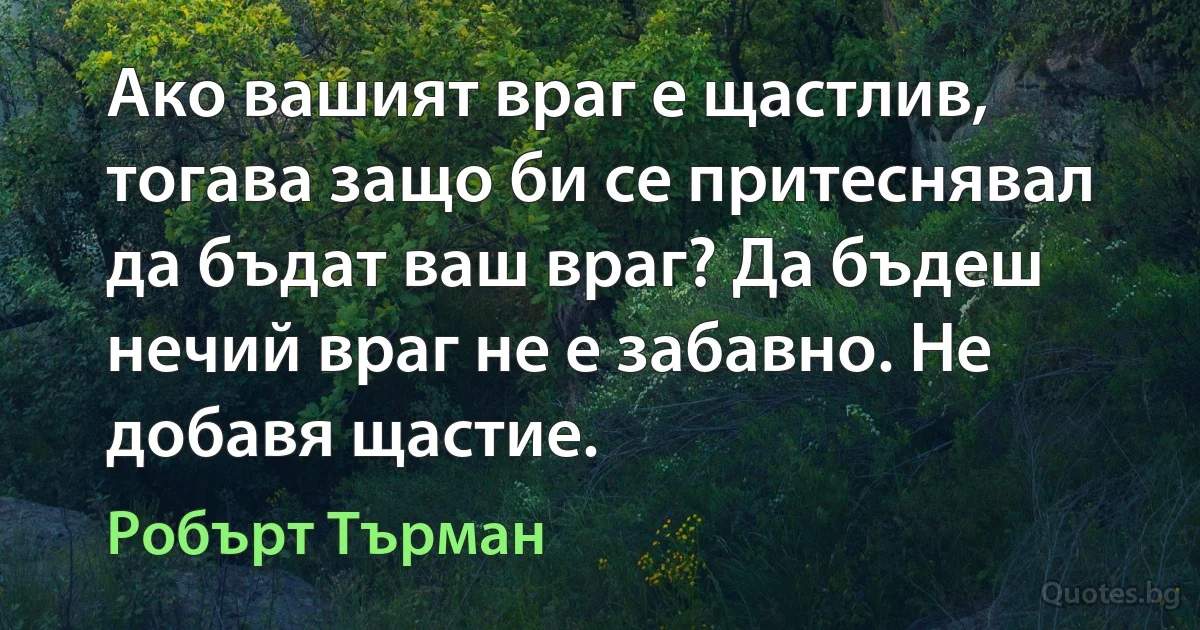 Ако вашият враг е щастлив, тогава защо би се притеснявал да бъдат ваш враг? Да бъдеш нечий враг не е забавно. Не добавя щастие. (Робърт Търман)