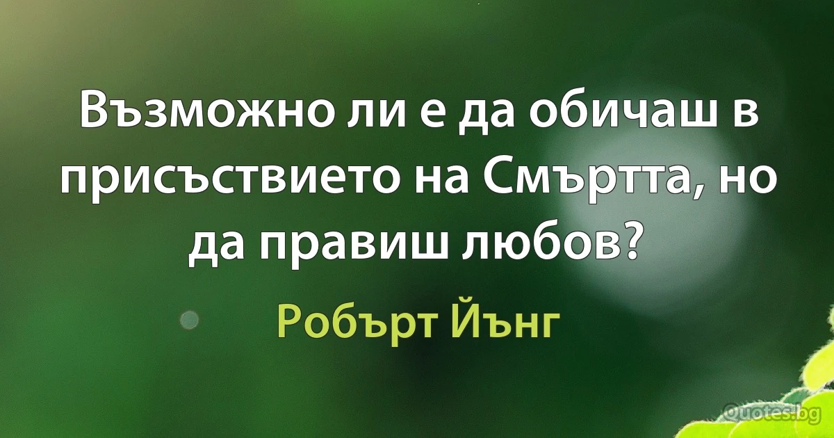 Възможно ли е да обичаш в присъствието на Смъртта, но да правиш любов? (Робърт Йънг)