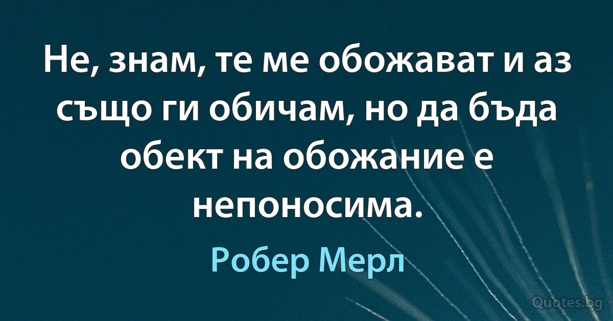 Не, знам, те ме обожават и аз също ги обичам, но да бъда обект на обожание е непоносима. (Робер Мерл)