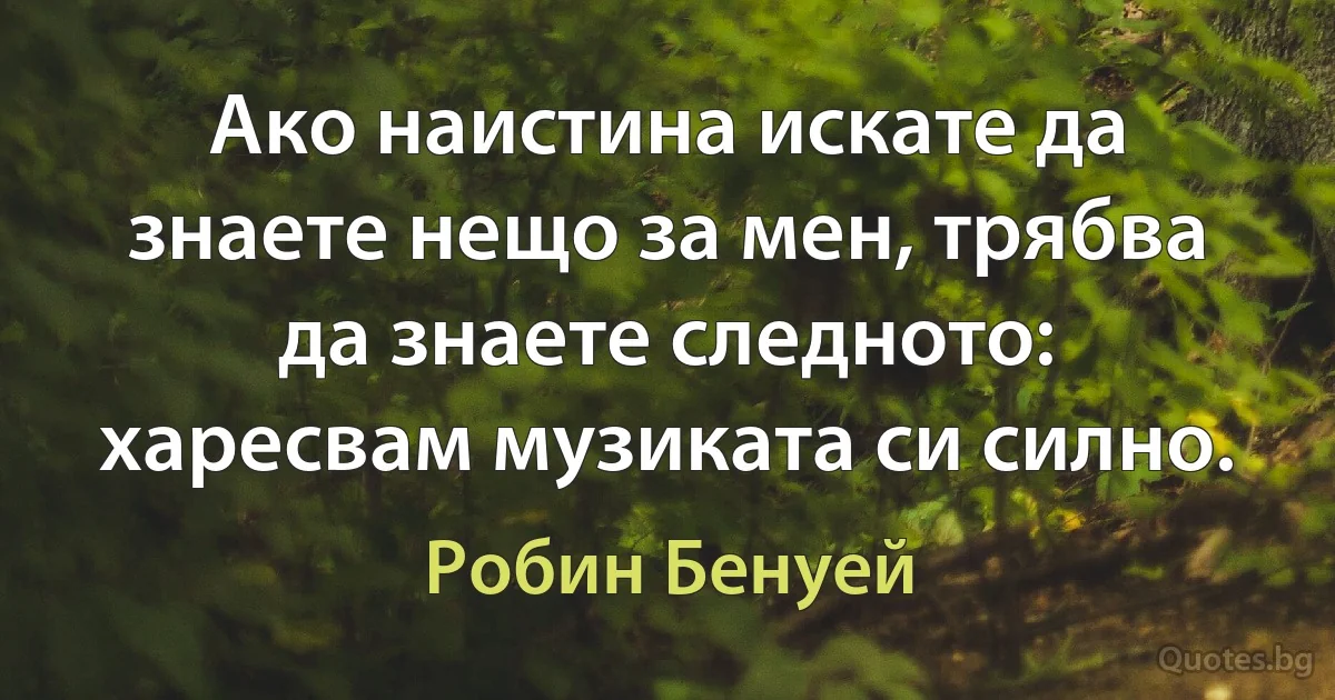 Ако наистина искате да знаете нещо за мен, трябва да знаете следното: харесвам музиката си силно. (Робин Бенуей)