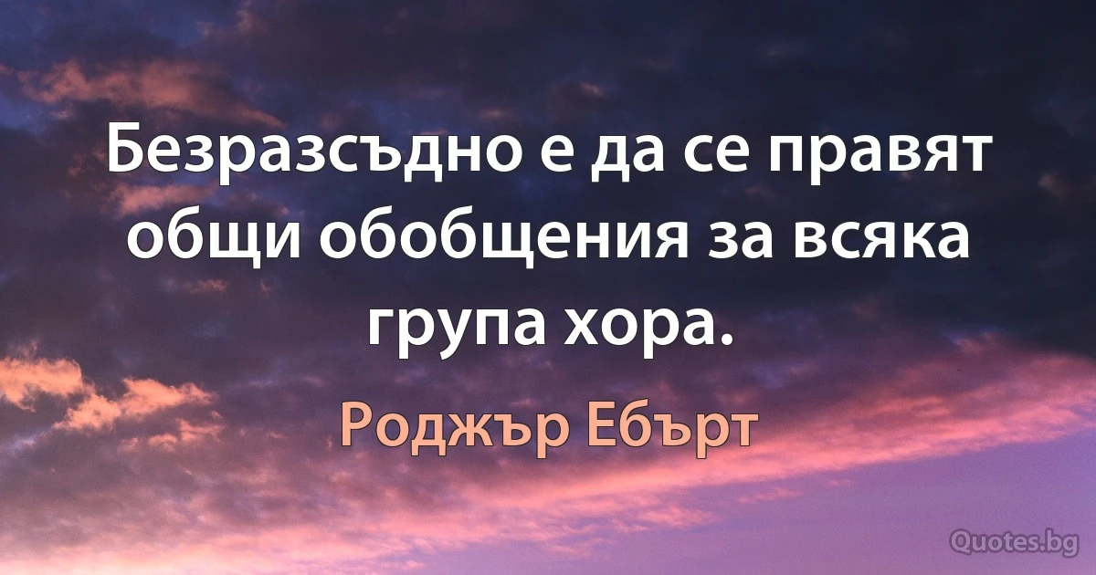 Безразсъдно е да се правят общи обобщения за всяка група хора. (Роджър Ебърт)