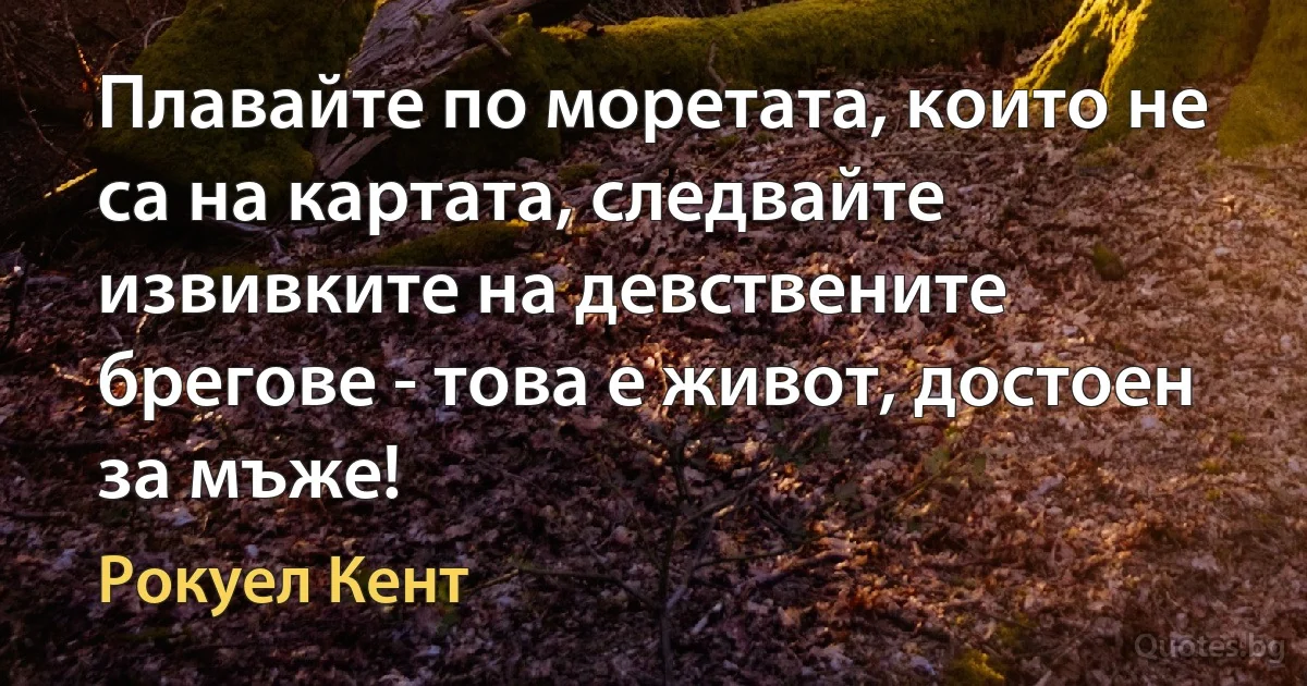 Плавайте по моретата, които не са на картата, следвайте извивките на девствените брегове - това е живот, достоен за мъже! (Рокуел Кент)