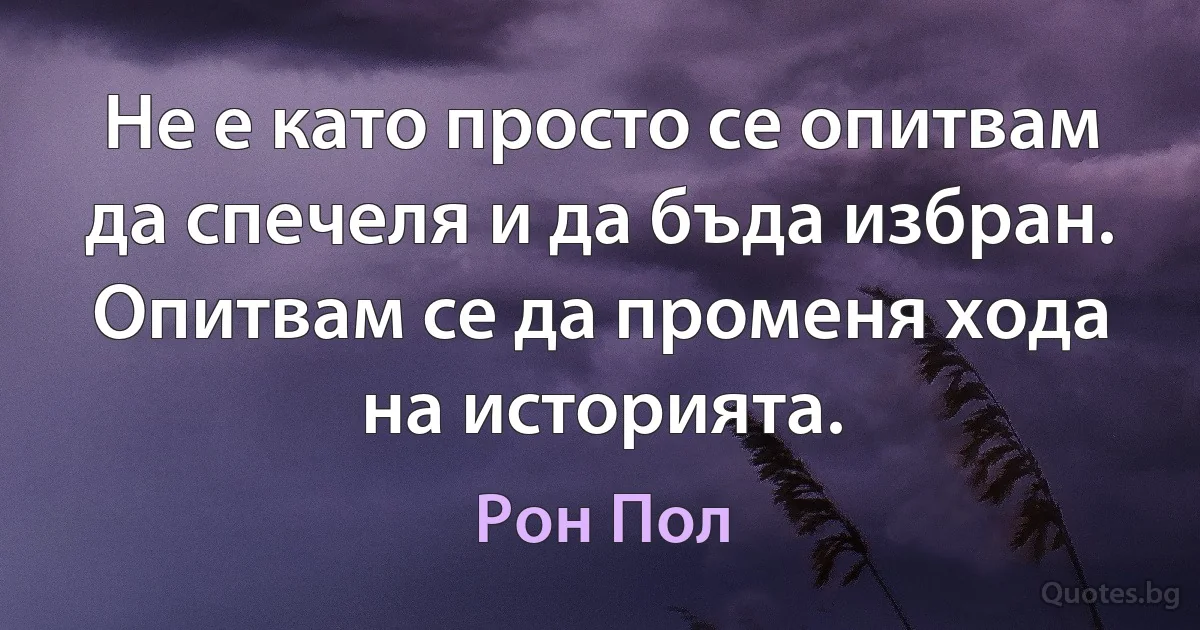 Не е като просто се опитвам да спечеля и да бъда избран. Опитвам се да променя хода на историята. (Рон Пол)