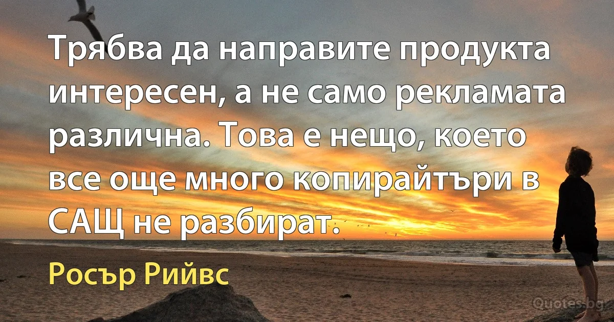 Трябва да направите продукта интересен, а не само рекламата различна. Това е нещо, което все още много копирайтъри в САЩ не разбират. (Росър Рийвс)