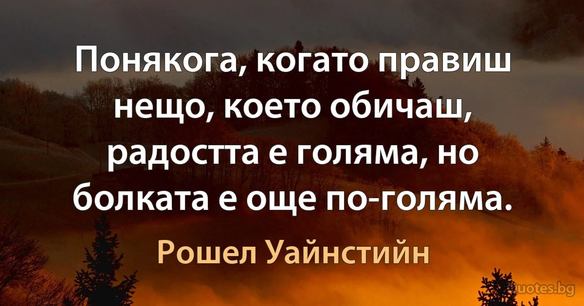 Понякога, когато правиш нещо, което обичаш, радостта е голяма, но болката е още по-голяма. (Рошел Уайнстийн)