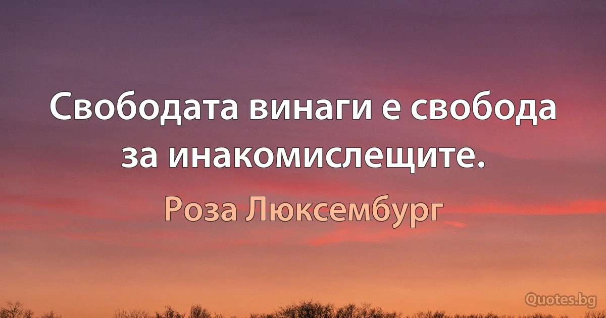 Свободата винаги е свобода за инакомислещите. (Роза Люксембург)