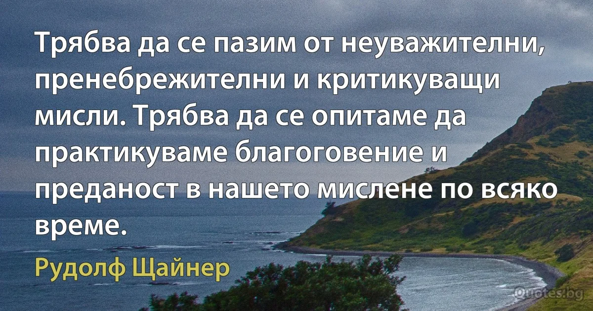 Трябва да се пазим от неуважителни, пренебрежителни и критикуващи мисли. Трябва да се опитаме да практикуваме благоговение и преданост в нашето мислене по всяко време. (Рудолф Щайнер)