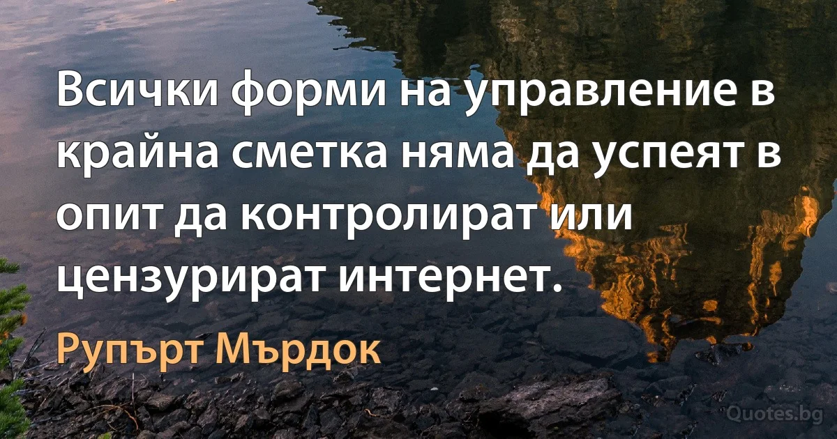 Всички форми на управление в крайна сметка няма да успеят в опит да контролират или цензурират интернет. (Рупърт Мърдок)