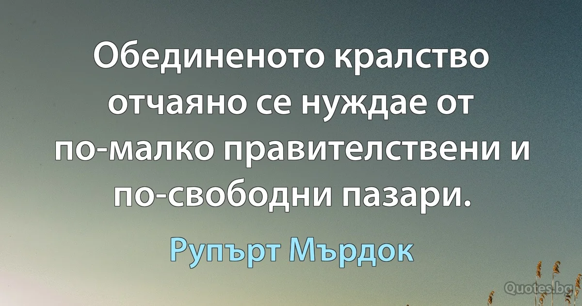 Обединеното кралство отчаяно се нуждае от по-малко правителствени и по-свободни пазари. (Рупърт Мърдок)