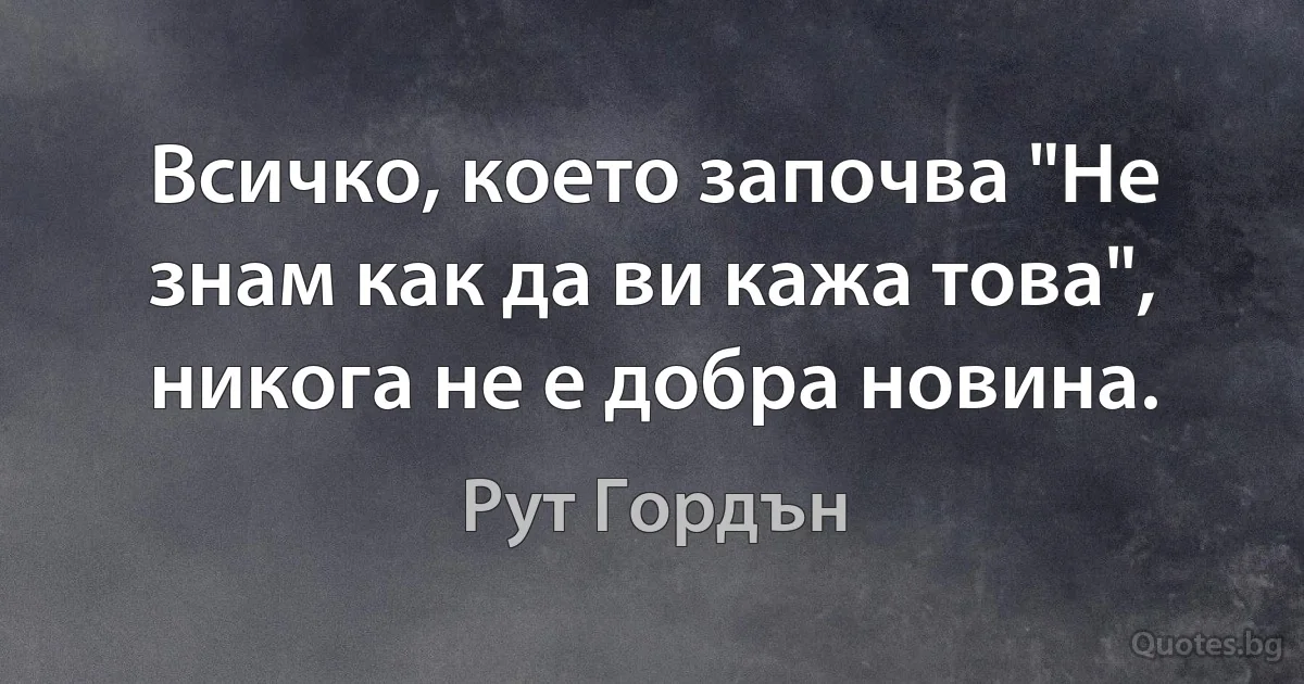 Всичко, което започва "Не знам как да ви кажа това", никога не е добра новина. (Рут Гордън)