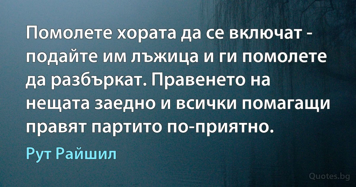 Помолете хората да се включат - подайте им лъжица и ги помолете да разбъркат. Правенето на нещата заедно и всички помагащи правят партито по-приятно. (Рут Райшил)