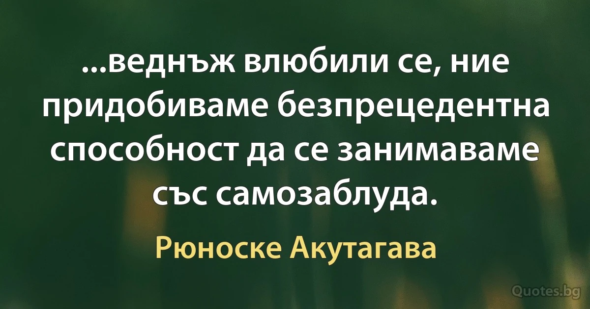 ...веднъж влюбили се, ние придобиваме безпрецедентна способност да се занимаваме със самозаблуда. (Рюноске Акутагава)