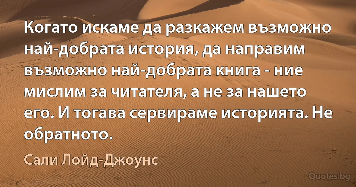 Когато искаме да разкажем възможно най-добрата история, да направим възможно най-добрата книга - ние мислим за читателя, а не за нашето его. И тогава сервираме историята. Не обратното. (Сали Лойд-Джоунс)