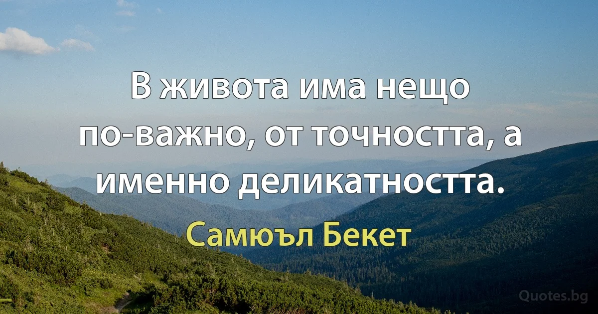 В живота има нещо по-важно, от точността, а именно деликатността. (Самюъл Бекет)