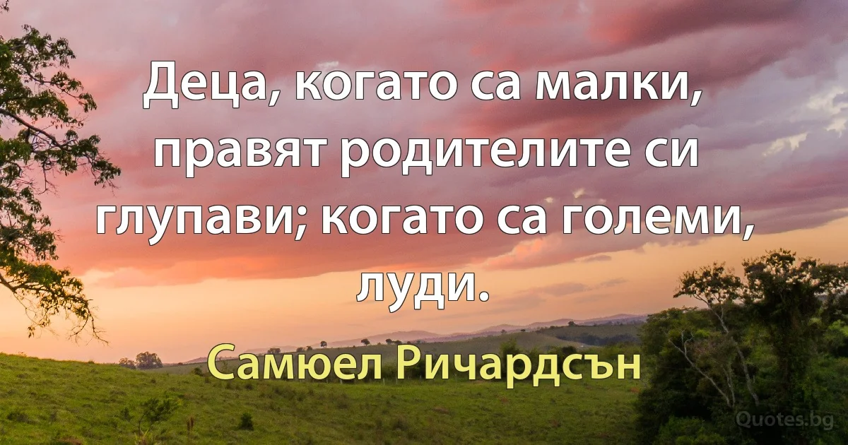 Деца, когато са малки, правят родителите си глупави; когато са големи, луди. (Самюел Ричардсън)