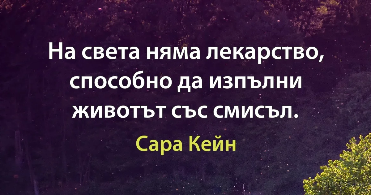 На света няма лекарство, способно да изпълни животът със смисъл. (Сара Кейн)