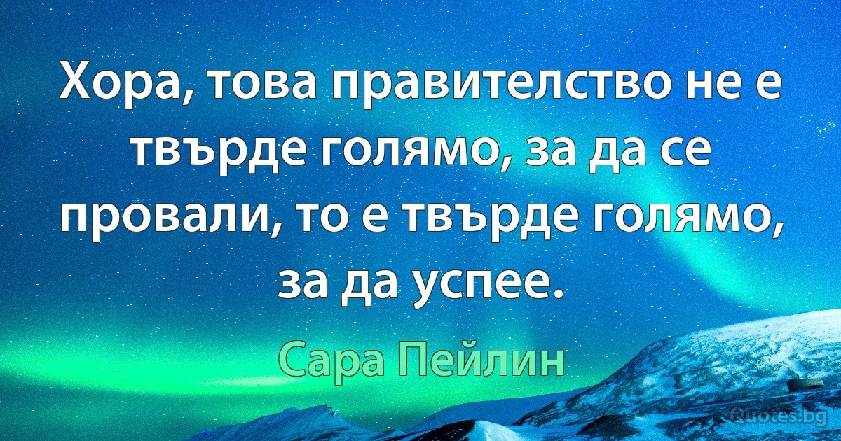 Хора, това правителство не е твърде голямо, за да се провали, то е твърде голямо, за да успее. (Сара Пейлин)