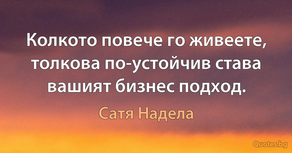 Колкото повече го живеете, толкова по-устойчив става вашият бизнес подход. (Сатя Надела)