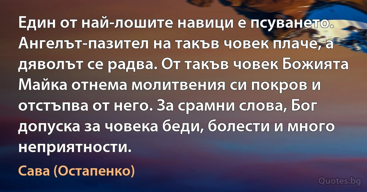 Един от най-лошите навици е псуването. Ангелът-пазител на такъв човек плаче, а дяволът се радва. От такъв човек Божията Майка отнема молитвения си покров и отстъпва от него. За срамни слова, Бог допуска за човека беди, болести и много неприятности. (Сава (Остапенко))