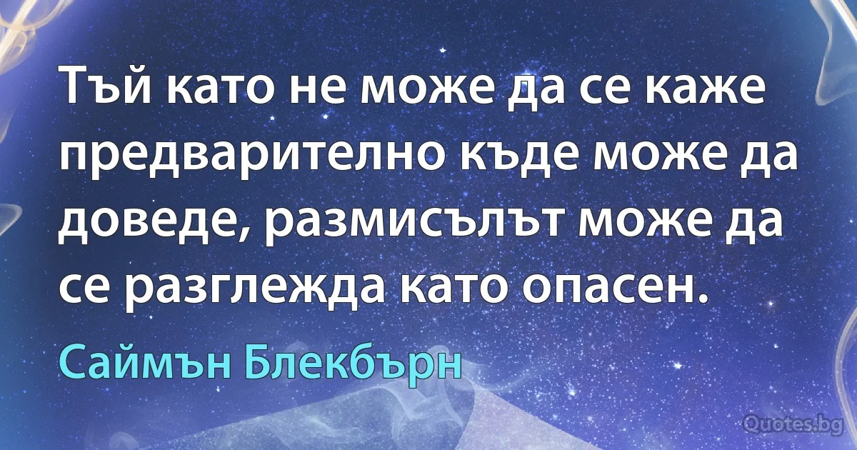 Тъй като не може да се каже предварително къде може да доведе, размисълът може да се разглежда като опасен. (Саймън Блекбърн)