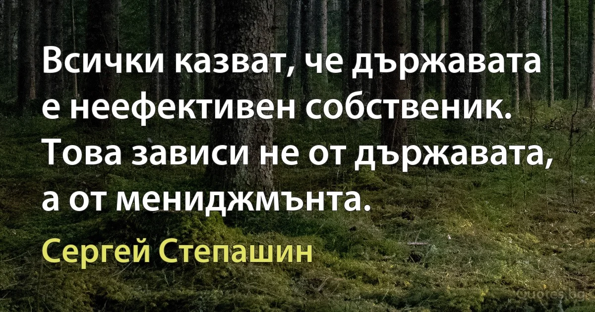 Всички казват, че държавата е неефективен собственик. Това зависи не от държавата, а от мениджмънта. (Сергей Степашин)