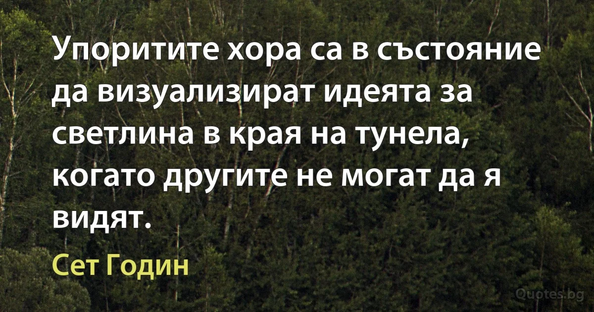 Упоритите хора са в състояние да визуализират идеята за светлина в края на тунела, когато другите не могат да я видят. (Сет Годин)