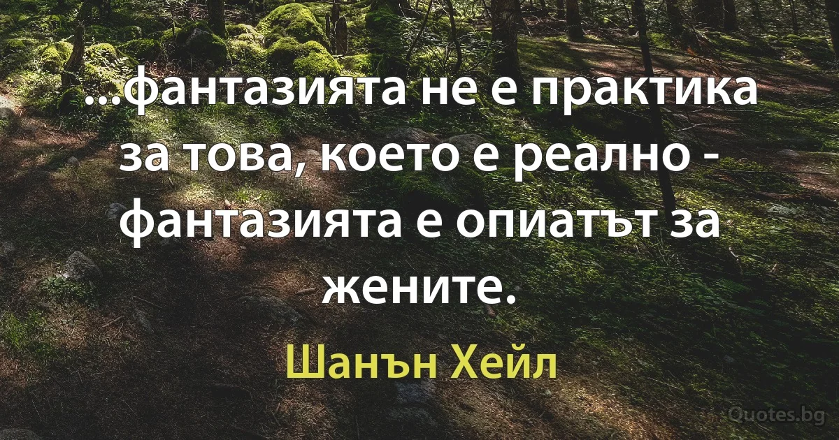 ...фантазията не е практика за това, което е реално - фантазията е опиатът за жените. (Шанън Хейл)