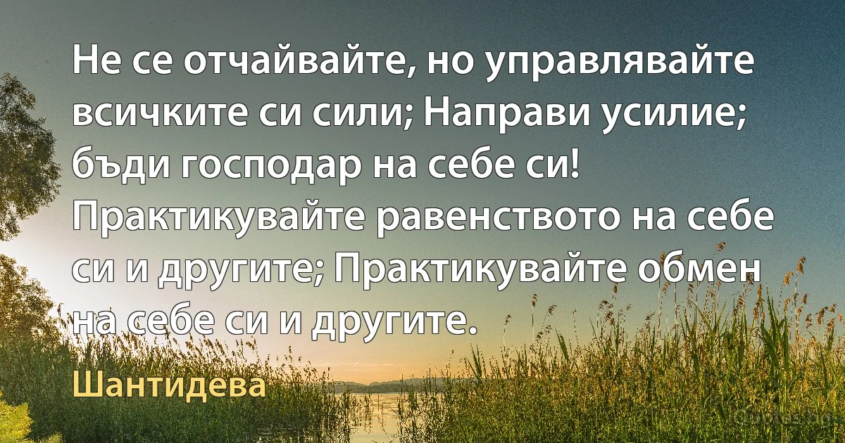 Не се отчайвайте, но управлявайте всичките си сили; Направи усилие; бъди господар на себе си! Практикувайте равенството на себе си и другите; Практикувайте обмен на себе си и другите. (Шантидева)