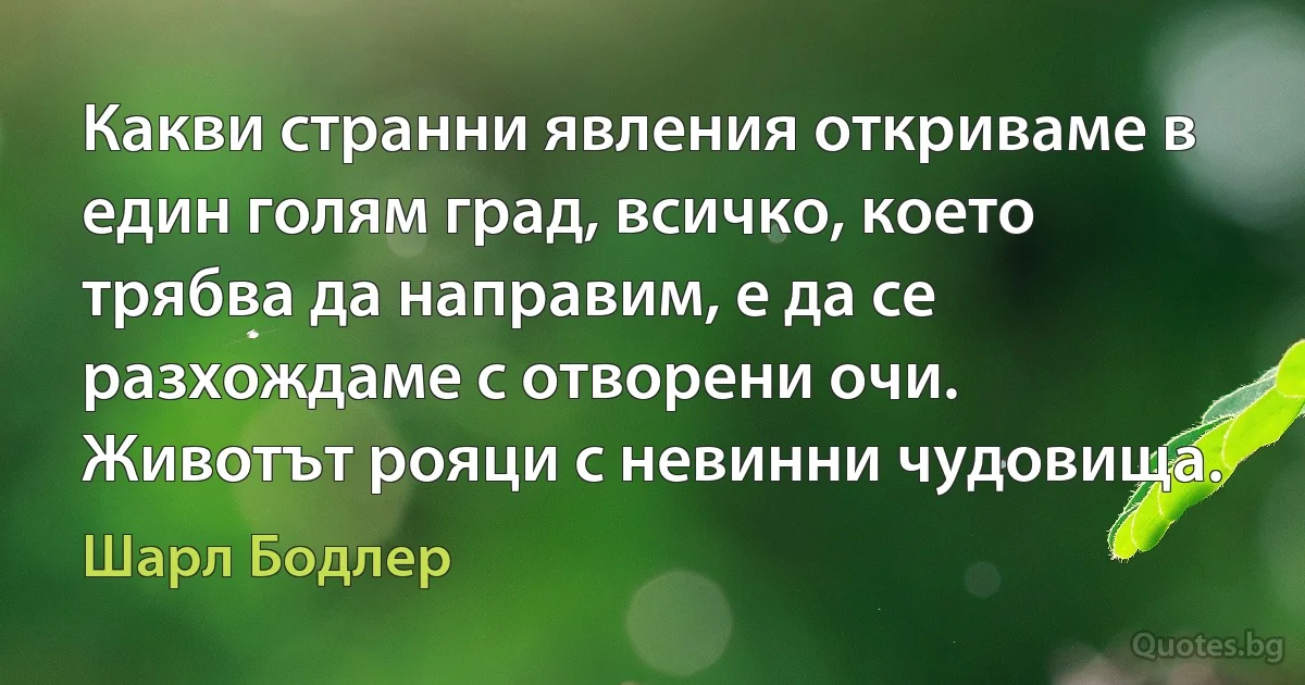 Какви странни явления откриваме в един голям град, всичко, което трябва да направим, е да се разхождаме с отворени очи. Животът рояци с невинни чудовища. (Шарл Бодлер)