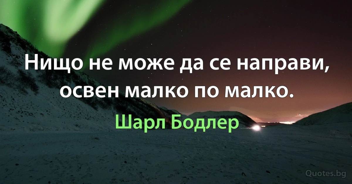 Нищо не може да се направи, освен малко по малко. (Шарл Бодлер)