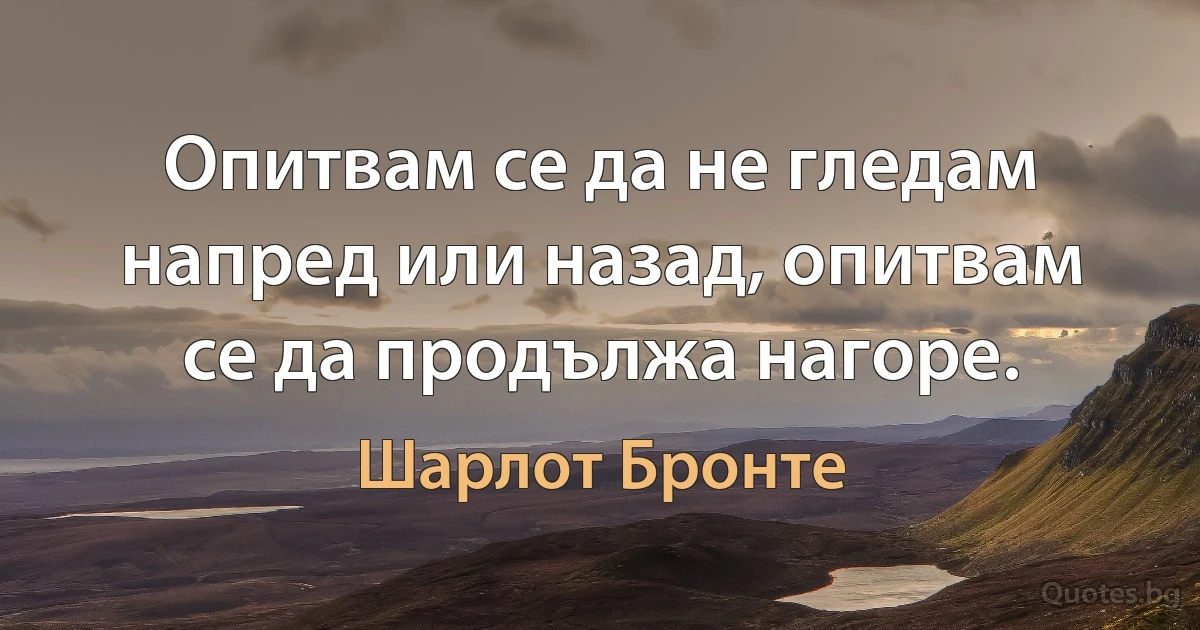 Опитвам се да не гледам напред или назад, опитвам се да продължа нагоре. (Шарлот Бронте)