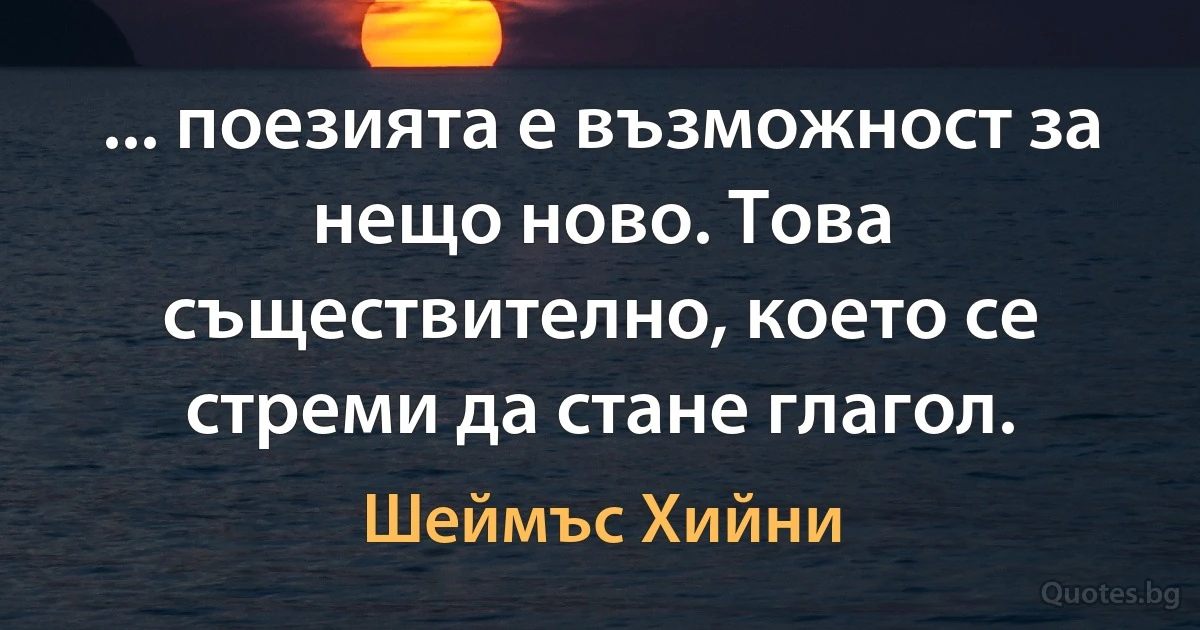 ... поезията е възможност за нещо ново. Това съществително, което се стреми да стане глагол. (Шеймъс Хийни)