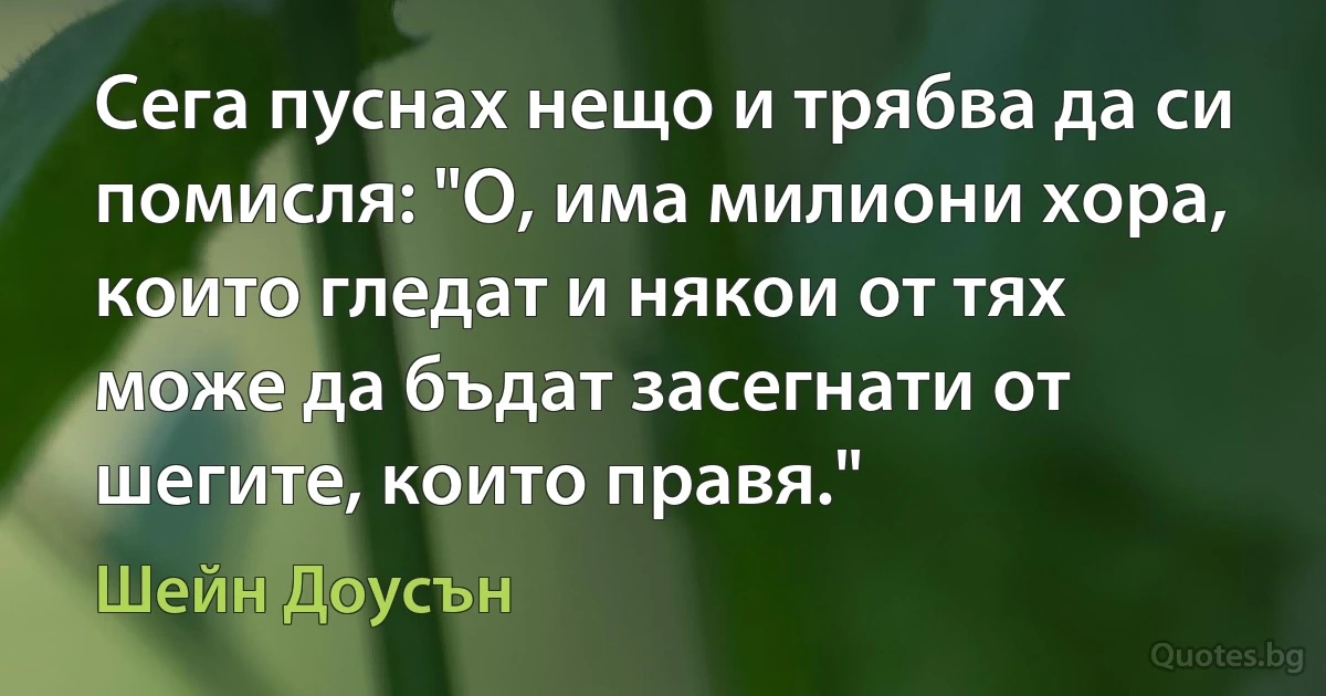 Сега пуснах нещо и трябва да си помисля: "О, има милиони хора, които гледат и някои от тях може да бъдат засегнати от шегите, които правя." (Шейн Доусън)