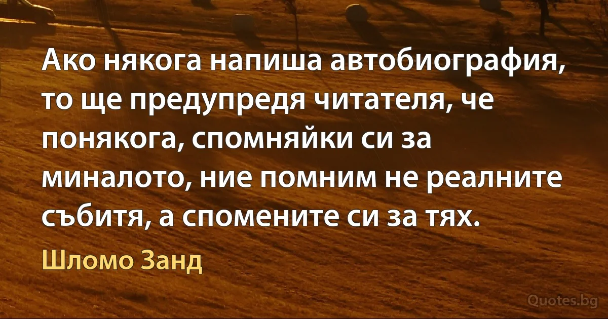 Ако някога напиша автобиография, то ще предупредя читателя, че понякога, спомняйки си за миналото, ние помним не реалните събитя, а спомените си за тях. (Шломо Занд)