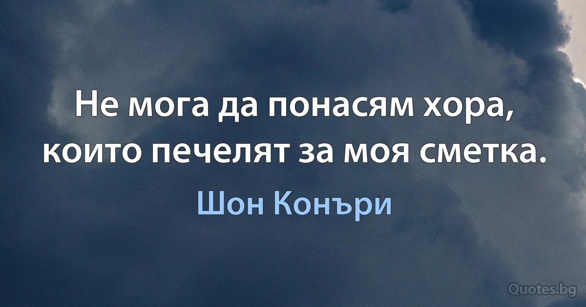 Не мога да понасям хора, които печелят за моя сметка. (Шон Конъри)