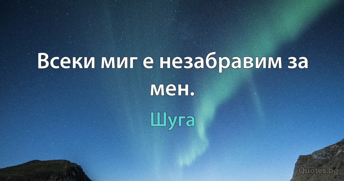 Всеки миг е незабравим за мен. (Шуга)