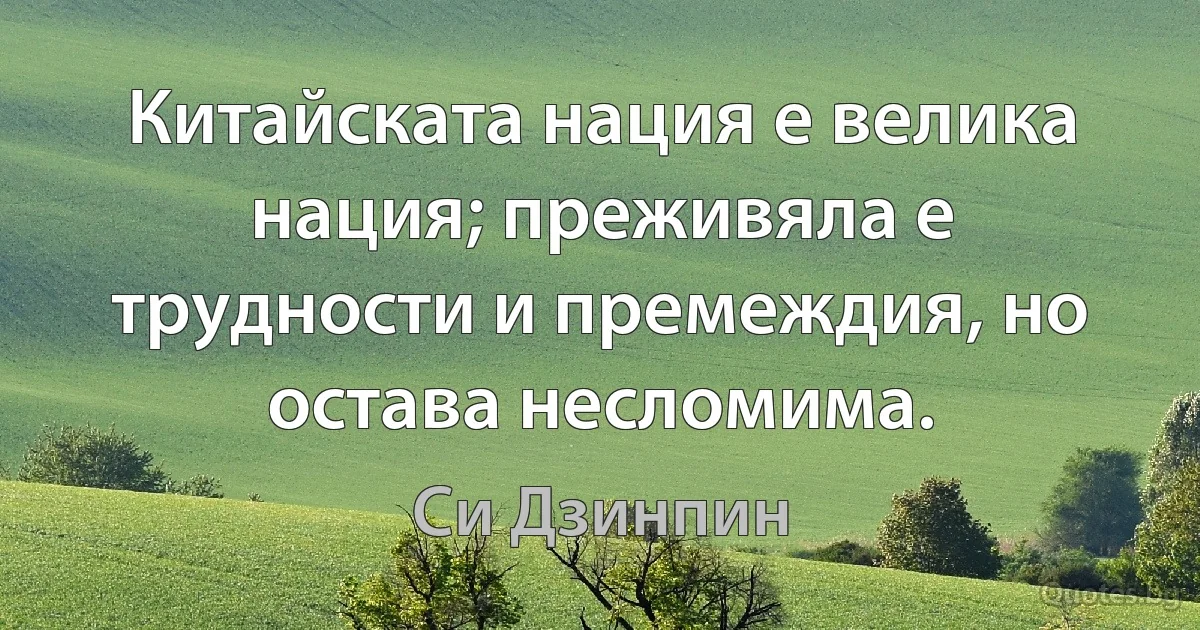 Китайската нация е велика нация; преживяла е трудности и премеждия, но остава несломима. (Си Дзинпин)