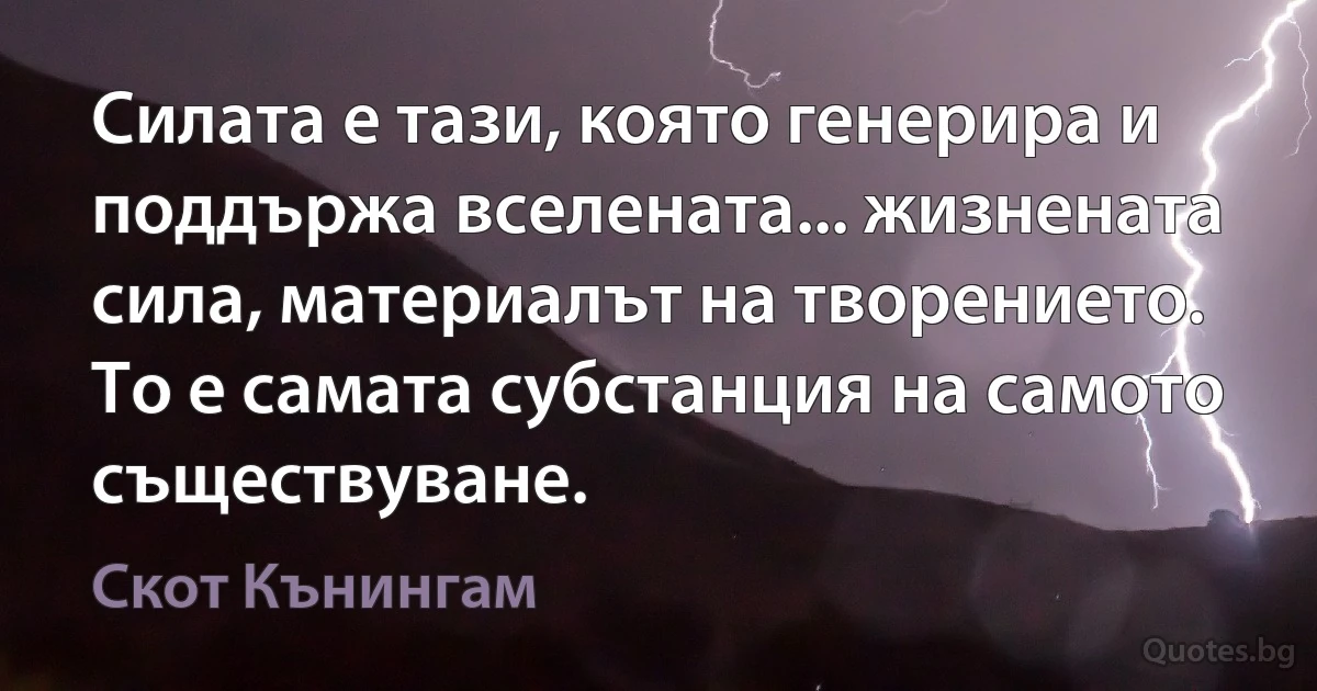 Силата е тази, която генерира и поддържа вселената... жизнената сила, материалът на творението. То е самата субстанция на самото съществуване. (Скот Кънингам)