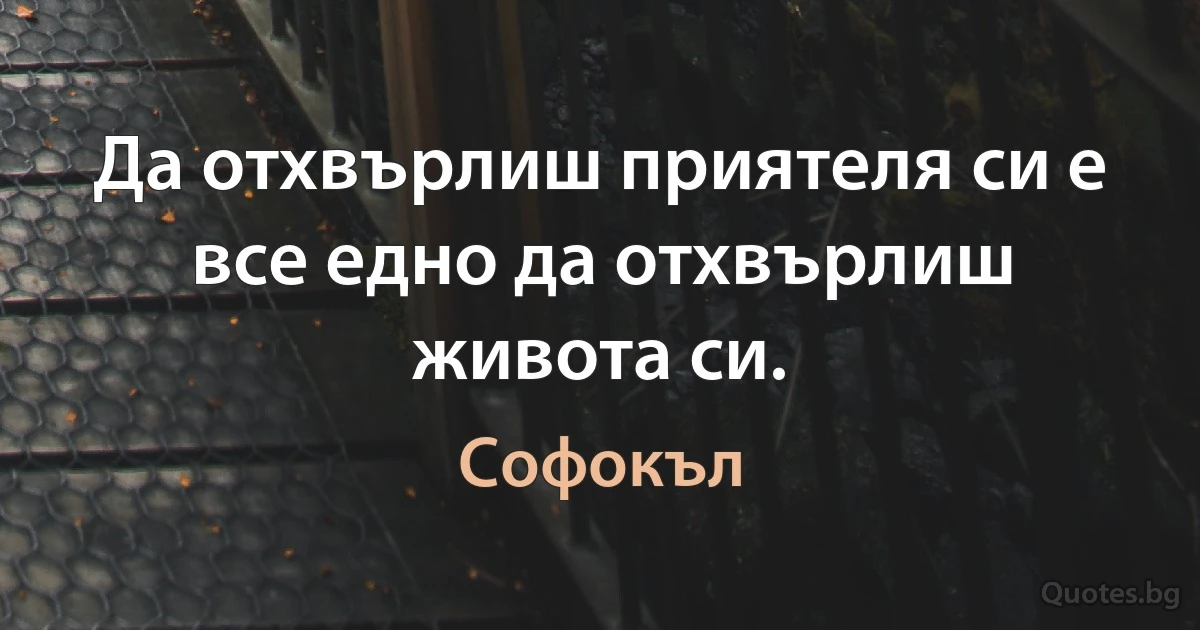 Да отхвърлиш приятеля си е все едно да отхвърлиш живота си. (Софокъл)