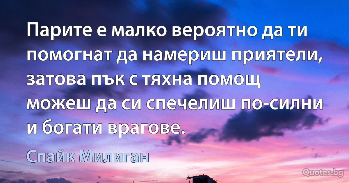 Парите е малко вероятно да ти помогнат да намериш приятели, затова пък с тяхна помощ можеш да си спечелиш по-силни и богати врагове. (Спайк Милиган)