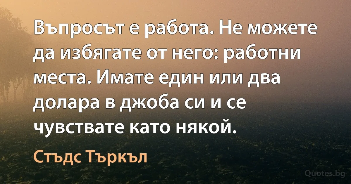 Въпросът е работа. Не можете да избягате от него: работни места. Имате един или два долара в джоба си и се чувствате като някой. (Стъдс Търкъл)