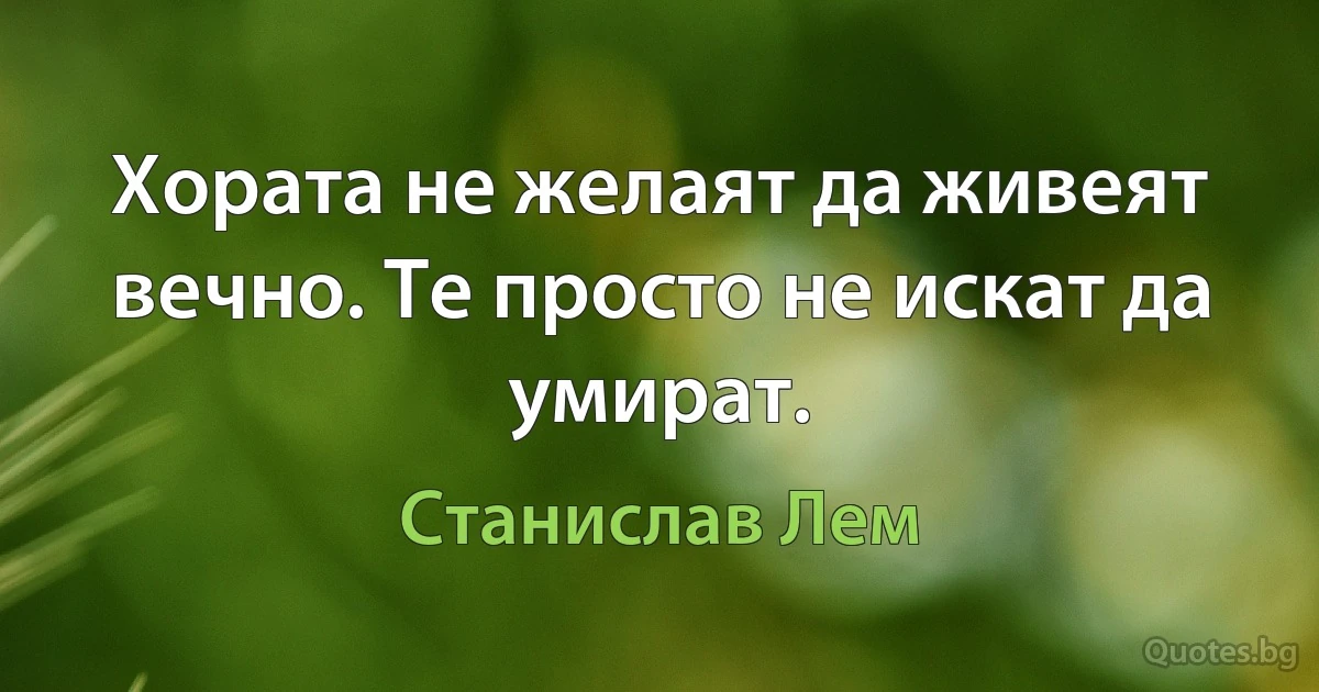 Хората не желаят да живеят вечно. Те просто не искат да умират. (Станислав Лем)