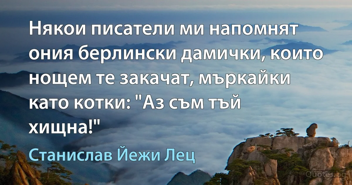 Някои писатели ми напомнят ония берлински дамички, които нощем те закачат, мъркайки като котки: "Аз съм тъй хищна!" (Станислав Йежи Лец)