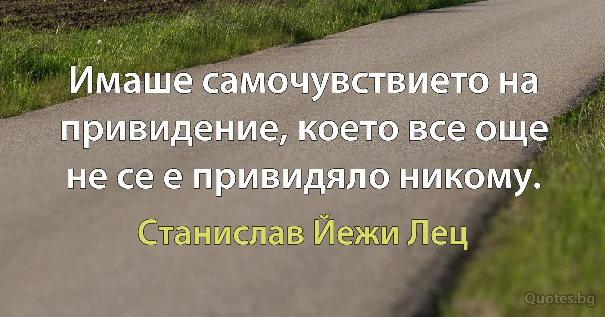 Имаше самочувствието на привидение, което все още не се е привидяло никому. (Станислав Йежи Лец)