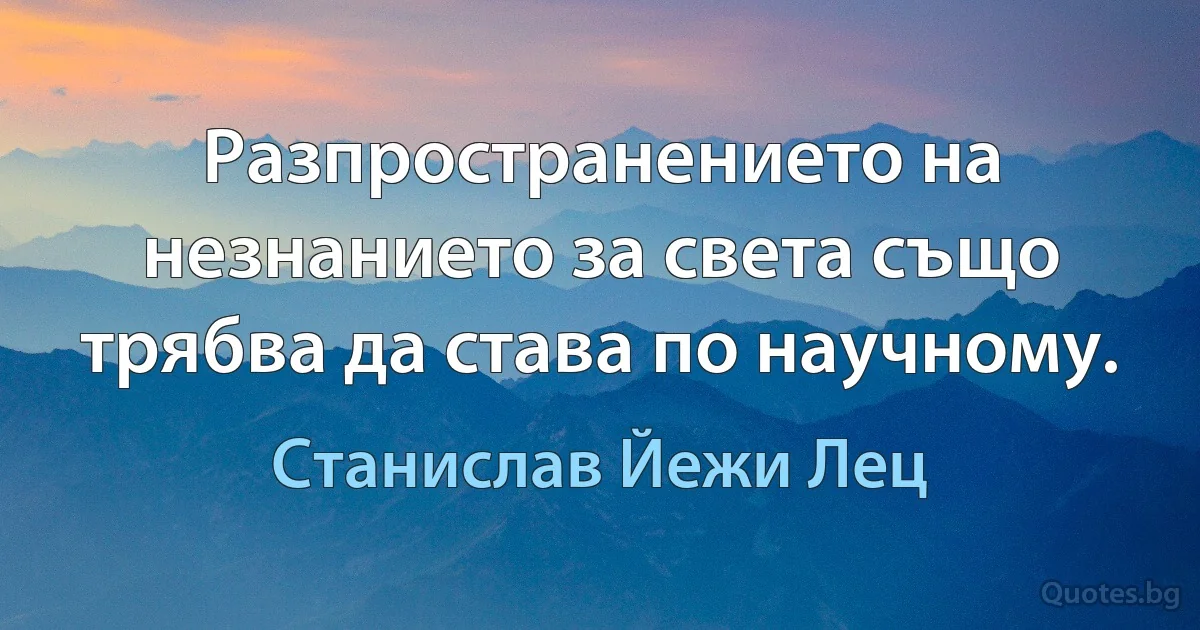 Разпространението на незнанието за света също трябва да става по научному. (Станислав Йежи Лец)