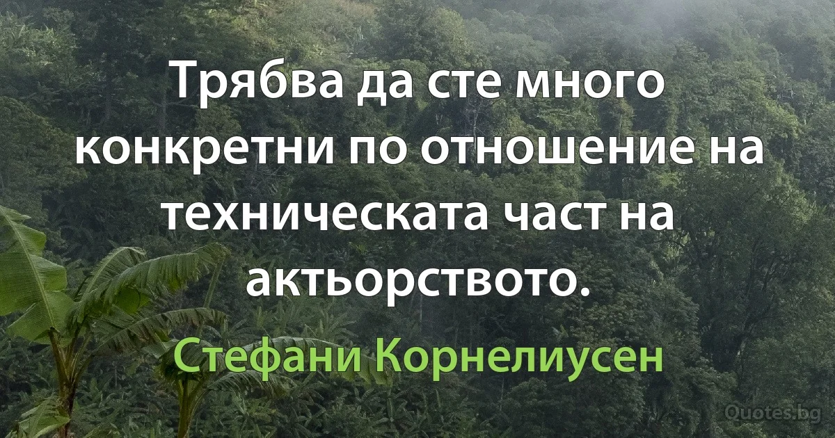 Трябва да сте много конкретни по отношение на техническата част на актьорството. (Стефани Корнелиусен)