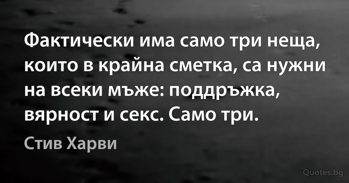 Фактически има само три неща, които в крайна сметка, са нужни на всеки мъже: поддръжка, вярност и секс. Само три. (Стив Харви)