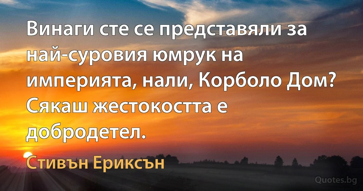 Винаги сте се представяли за най-суровия юмрук на империята, нали, Корболо Дом? Сякаш жестокостта е добродетел. (Стивън Ериксън)