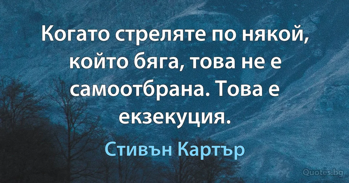 Когато стреляте по някой, който бяга, това не е самоотбрана. Това е екзекуция. (Стивън Картър)